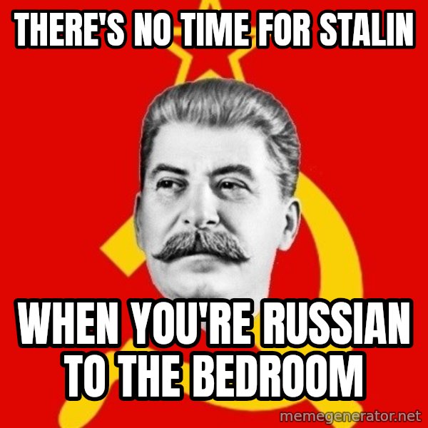 Stalin Says meme: There's no time for stalin / when you're russian to the bedroom