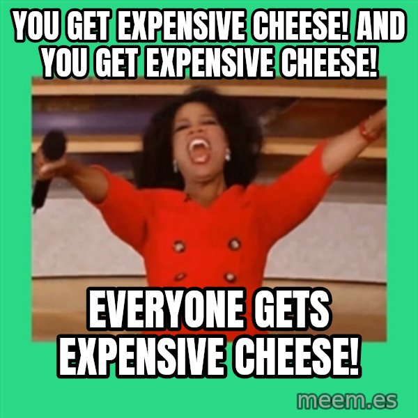 Oprah Car meme: YOU GET expensive cheese! And you get expensive cheese! / Everyone gets expensive cheese!