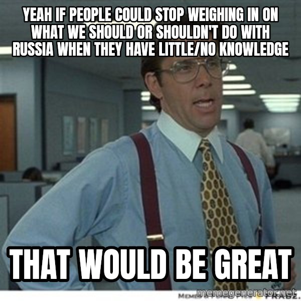Office Space That Would Be Great meme: yeah if people could stop weighing in on what we should or shouldn't do with russia when they have little/no knowledge / that would be great
