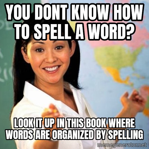Unhelpful High School Teacher meme: you Dont know how to spell a word? / look it up in this book where words are organized by spelling