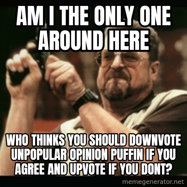 am i the only one around here meme: am i the only one around here / who thinks you should downvote unpopular opinion puffin if you agree and upvote if you dont?