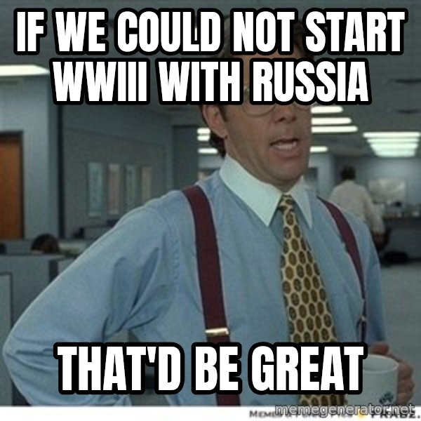 Office Space That Would Be Great meme: IF we could not start WWIII with Russia / THAT'D be great