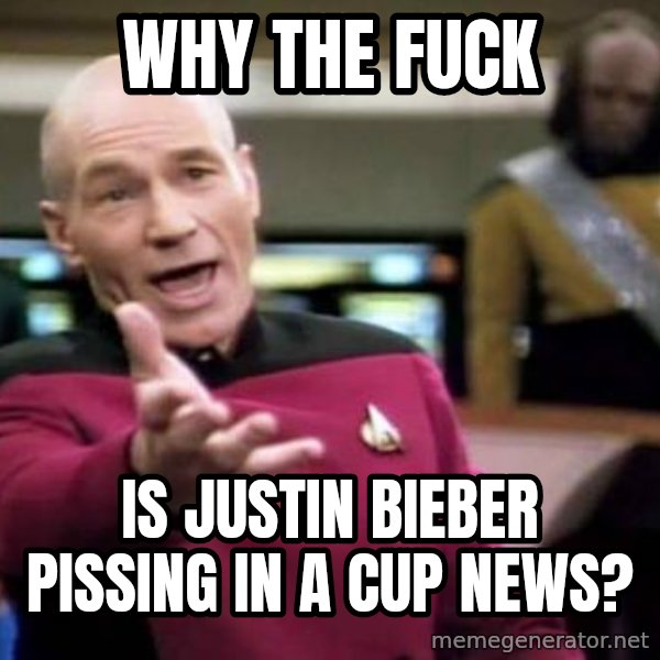 Picard Wtf meme: WHY THE FUCK / is Justin Bieber pissing in a cup news?