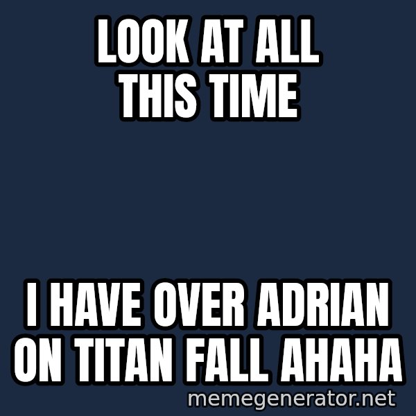 The Sound Of Music meme: Look at all this time / I have over Adrian on Titan Fall ahaha