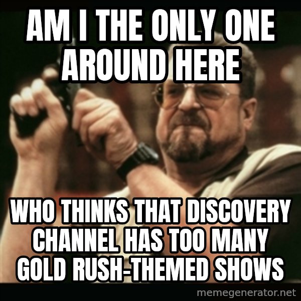 am i the only one around here meme: am i the only one around here / WHO THINKS THAT DISCOVERY CHANNEL has too many gold rush-themed Shows
