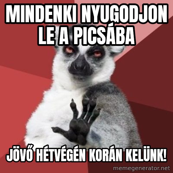 mindenki nyugodjon le a picsába meme: mindenki nyugodjon le a picsába / jövő hétvégén korán kelünk!