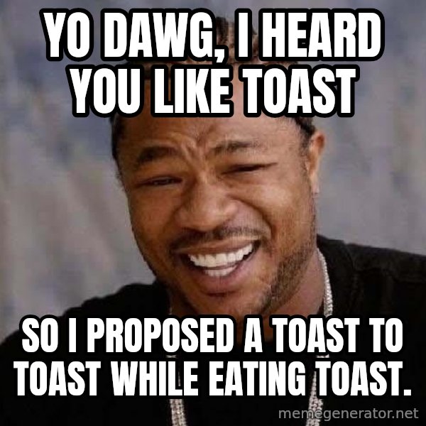 Yo Dawg meme: Yo dawg, i heard you like toast / so i proposed a toast to toast while eating toast.