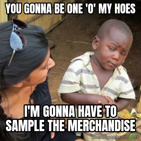 Skeptical 3rd World Kid meme: you gonna be one 'o' my hoes / i'm gonna have to sample the merchandise