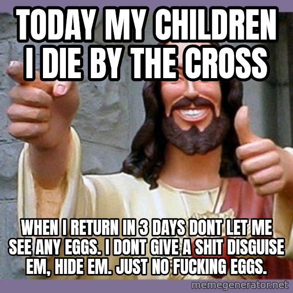 buddy jesus meme: today my children i die by the cross / when i  return in 3 days dont let me see any eggs. i dont give a shit disguise em, hide em. just no fucking eggs.