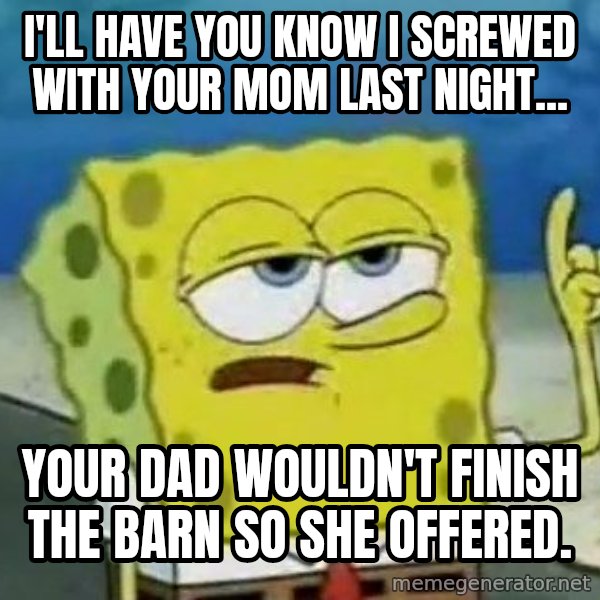 Tough Spongebob meme: i'll have you know i screwed with your mom last night... / your dad wouldn't finish the barn so she offered.