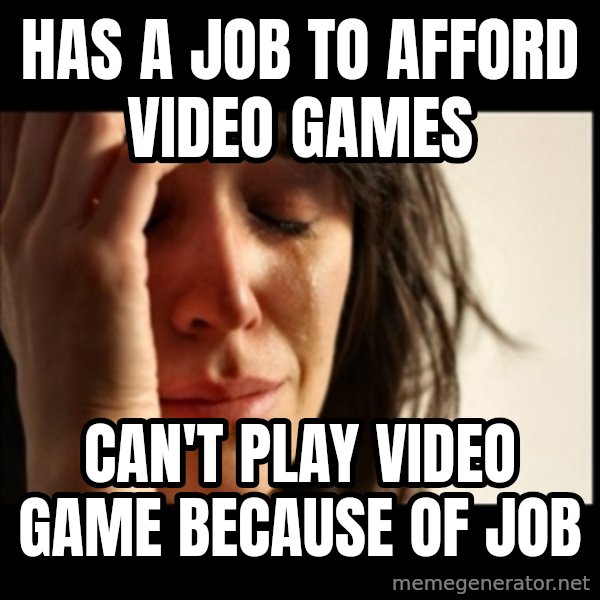 First World Problems meme: has a job to afford video games / can't play video game because of job