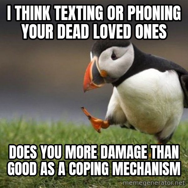 Unpopular Opinion Puffin meme: I think texting or phoning your dead loved ones / does you more damage than good as a coping mechanism