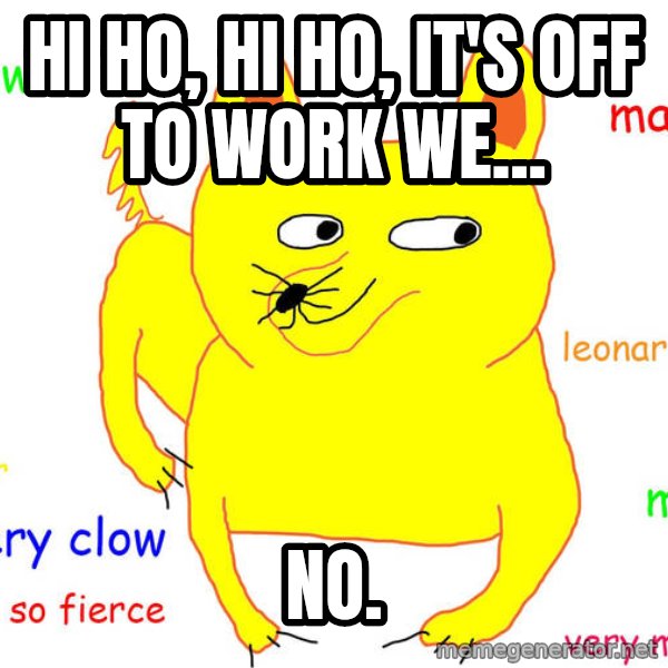 Grumpy Cat  meme: Hi ho, hi ho, it's off to work we... / no.
