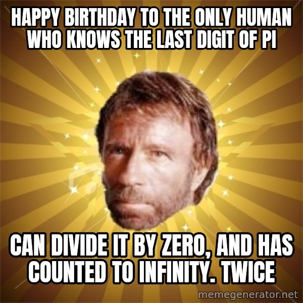 Chuck Norris Advice meme: HAPPY BIRTHDAY TO THE ONLY HUMAN WHO KNOWS THE LAST DIGIT OF PI / CAN DIVIDE IT BY ZERO, AND HAS COUNTED TO INFINITY. TWICE