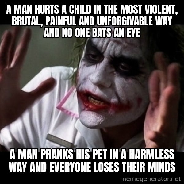 joker mind loss meme: a man hurts a child in the most violent, brutal, painful and unforgivable way and no one bats an eye / a man pranks his pet in a harmless way and everyone loses their minds
