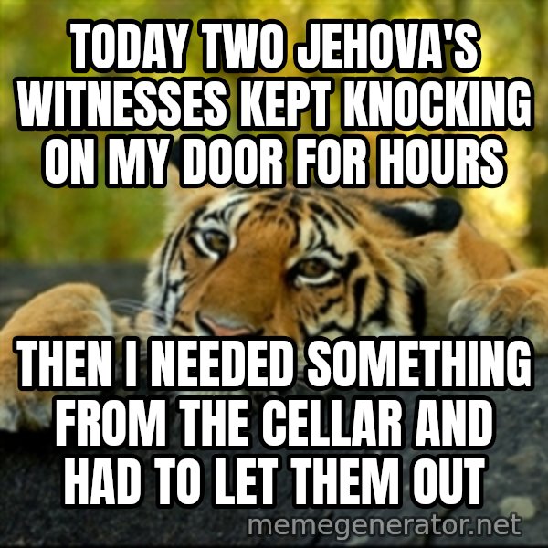 Confession Tiger meme: Today two jehova's witnesses kept knocking on my door for hours / Then I needed something from the cellar and had to let them out
