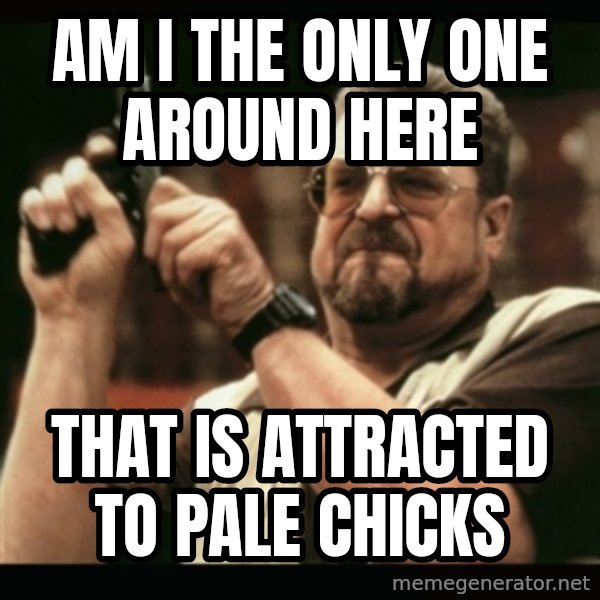 am i the only one around here meme: am i the only one around here / that is attracted to pale chicks