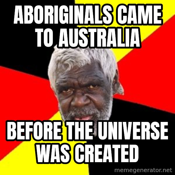 Aboriginal meme: Aboriginals came to australia / before the universe was created