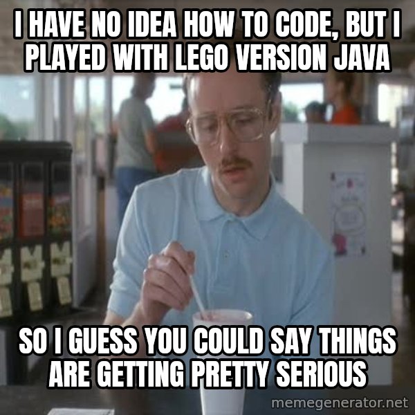 so i guess you could say things are getting pretty serious meme: I have no idea how to code, but I played with lego version java / So I guess you could say things are getting pretty serious