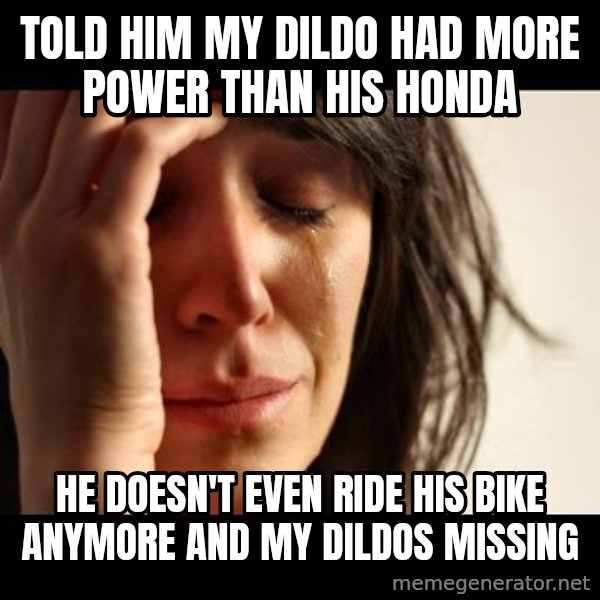crying girl sad meme: told him my dildo had more power than his honda / He doesn't even ride his bike anymore and my dildos missing