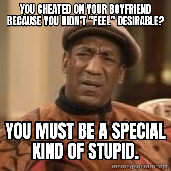 Confused Bill Cosby  meme: you cheated on your boyfriend because you didn't "feel" desirable? / you must be a special kind of stupid.