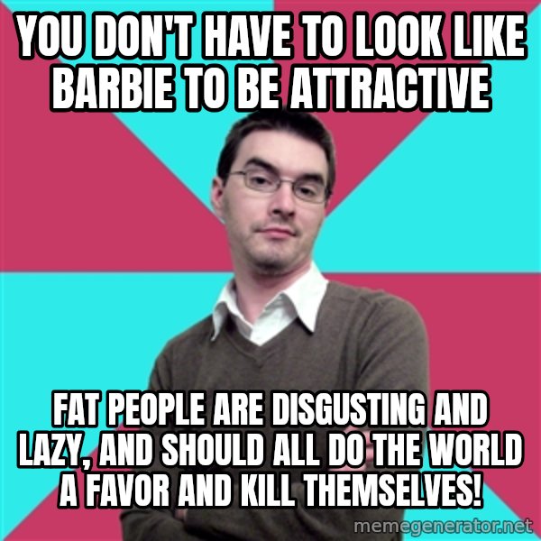 Privilege Denying Dude meme: you don't have to look like barbie to be attractive / fat people are disgusting and lazy, and should all do the world a favor and kill themselves!
