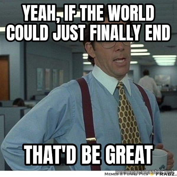 Yeah If You Could Just meme: yeah, if the world could just finally end / that'd be great