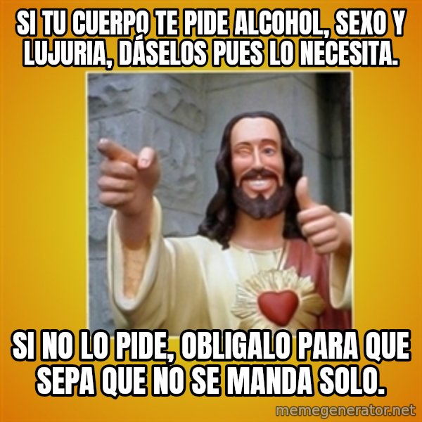 Buddy Christ meme: Si tu cuerpo te pide alcohol, sexo y lujuria, dáselos pues lo necesita. / Si no lo pide, obligalo para que sepa que no se manda solo.