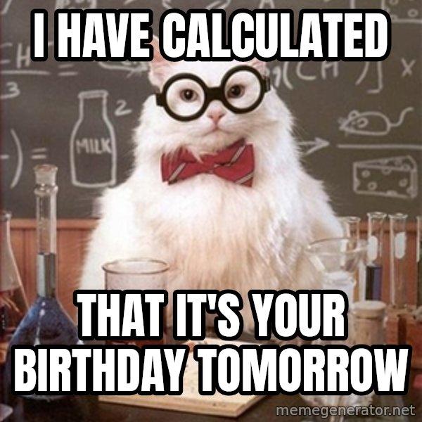 Science Cat meme: i have calculated / that it's your birthday tomorrow