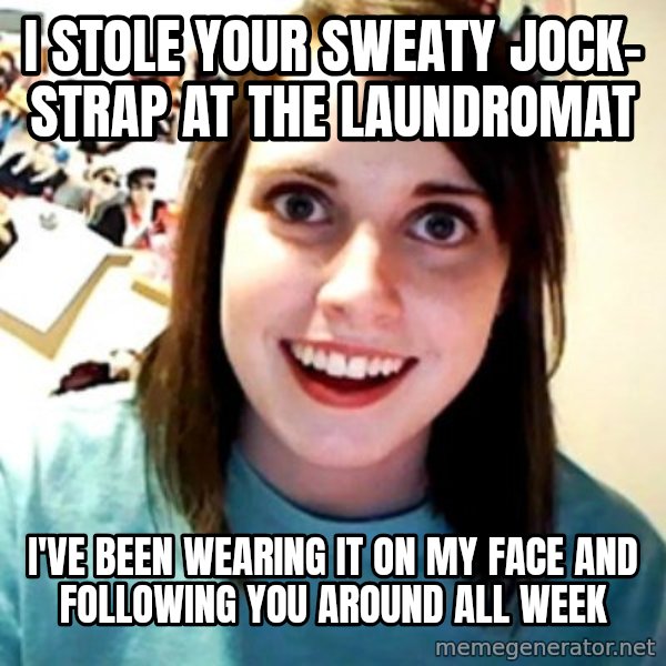 Overly Obsessed Girlfriend meme: I Stole your Sweaty jock- strap at the laundromat / I've Been wearing it on my face and following you around all week