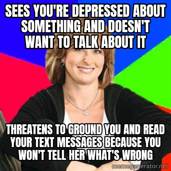 Sheltering Suburban Mom meme: Sees you're depressed about something and doesn't want to talk about it / Threatens to ground you and read your text messages because you won't tell her what's wrong