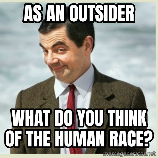 MR bean meme: As an outsider / what do you think of the human race?