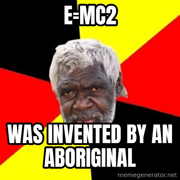 Aboriginal meme: e=mc2 / was invented by an aboriginal