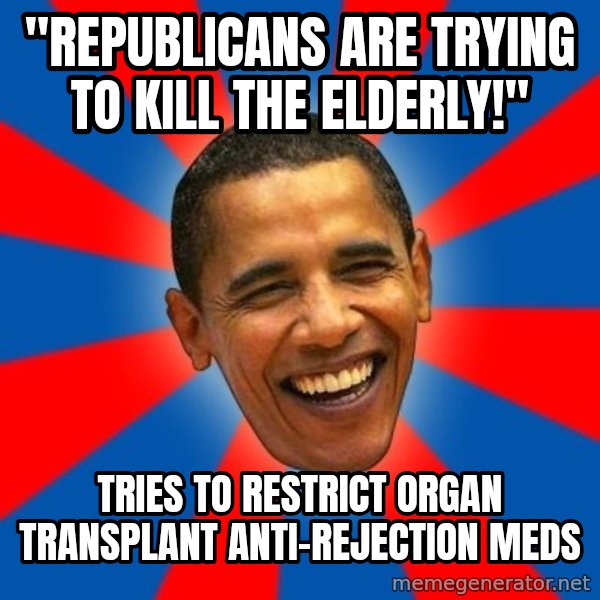 Obama meme: "republicans are trying to kill the elderly!" / tries to restrict organ transplant anti-rejection meds