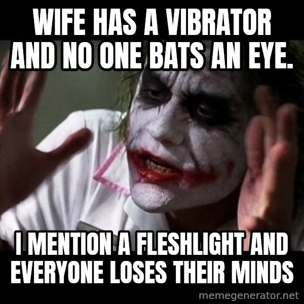 joker mind loss meme: Wife has a vibrator and no one bats an eye. / I mention a Fleshlight and everyone loses their minds