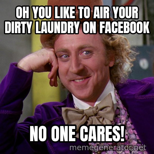 Willywonka meme: Oh you like to air your dirty laundry on Facebook / NO ONE CARES!