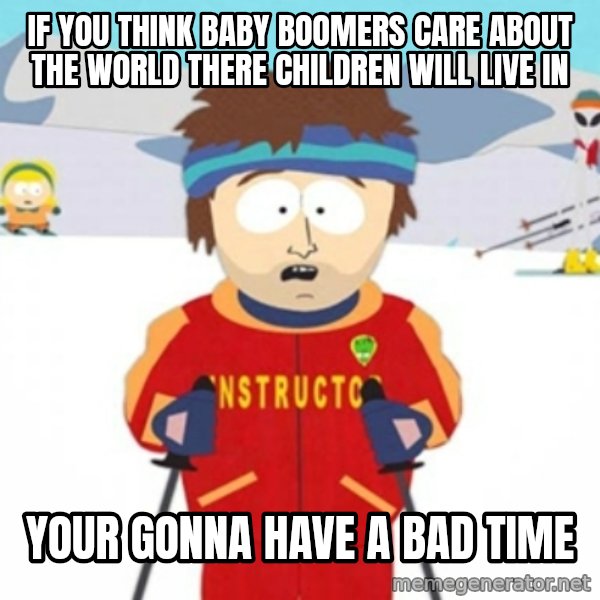Bad time ski instructor 1 meme: IF YOU THINK BABY BOOMERS CARE ABOUT THE WORLD THERE CHILDREN WILL LIVE IN / YOUR GONNA HAVE A BAD TIME