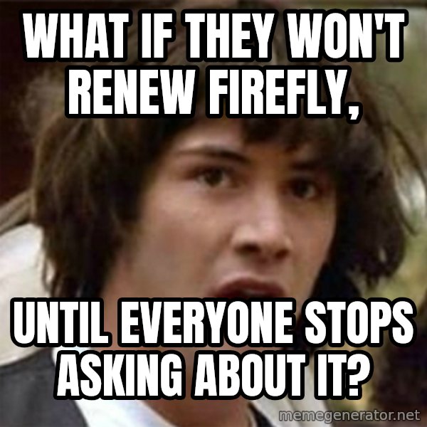 what if meme meme: What if they won't renew firefly, / until everyone stops asking about it?