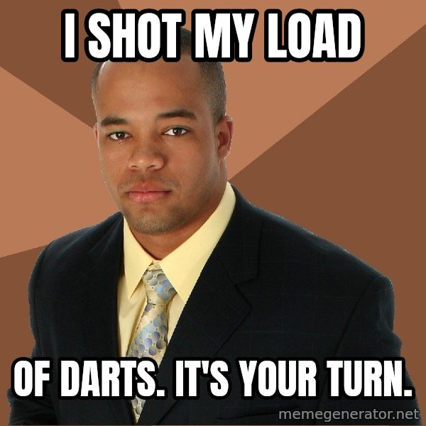 Successful Black Man meme: I shot my lOad / Of darts. It's your turn.