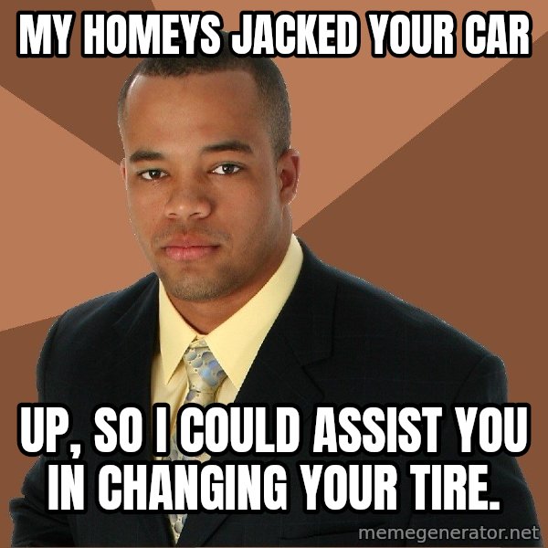 Successful Black Man meme: My homeys jacked your car / Up, so i could assist you in changing your tire.
