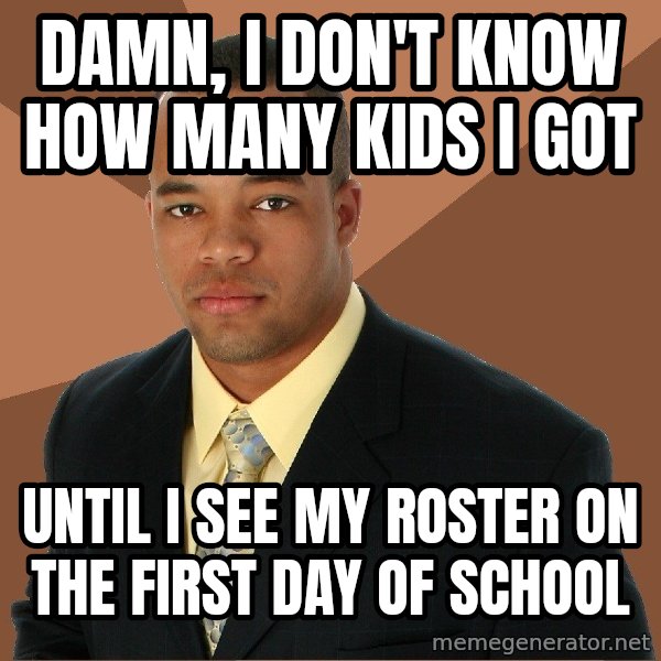 Successful Black Man meme: Damn, i don't know hoW many kids i got / Until i see my roster on the first day of school