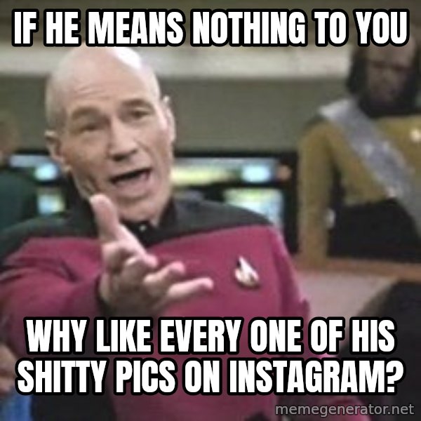 Captain Picard meme: if he means nothing to you / why like every one of his shitty pics on instagram?
