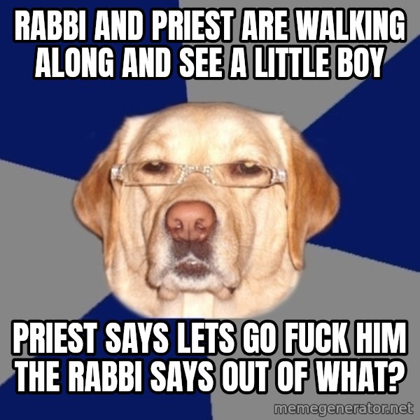 Racist Dawg meme: rabbi and priest are walking along and see a little boy / priest says lets go fuck him the rabbi says out of what?
