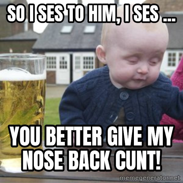 drunk baby 1 meme: so i ses to him, I ses ... / you better give my nose back cunt!
