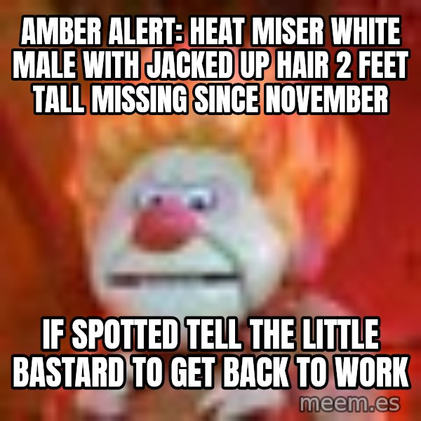 Heat Miser meme: amber alert: heat miser white male with jacked up hair 2 feet tall missing since november / if spotted tell the little bastard to get back to work