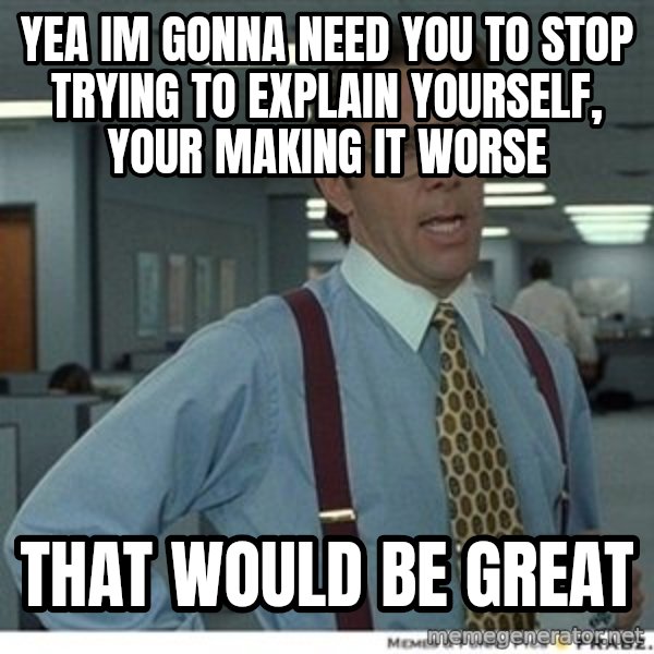 That would be great meme: yea im gonna need you to stop trying to explain yourself, your making it worse / that would be great