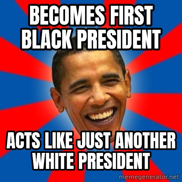 Obama meme: BECOMES FIRST BLACK PRESIDENT / ACTS LIKE JUST ANOTHER WHITE PRESIDENT