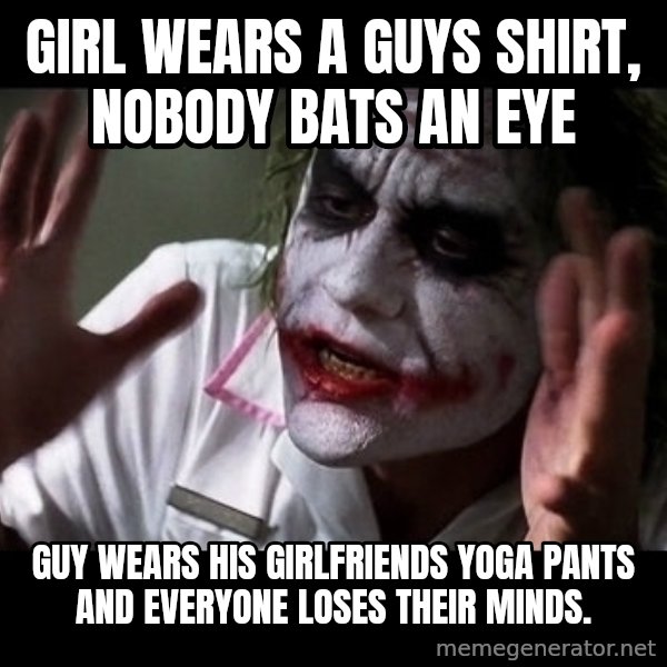 joker mind loss meme: Girl wears a guys shirt, nobody bats an eye / Guy wears his girlfriends yoga pants and everyone loses their minds.