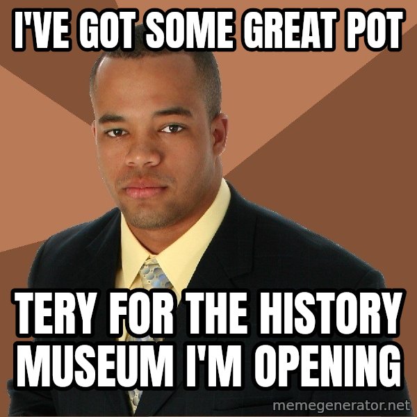 Successful Black Man meme: i've got some great pot / tery for the history museum i'm opening