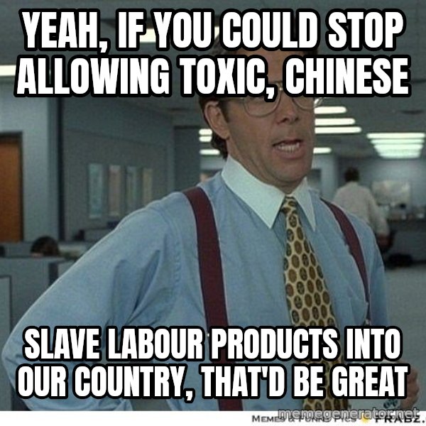 Yeah If You Could Just meme: yeah, if you could stop allowing toxic, chinese / slave labour products into our country, that'd be great